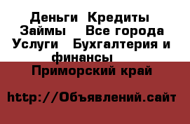 Деньги. Кредиты. Займы. - Все города Услуги » Бухгалтерия и финансы   . Приморский край